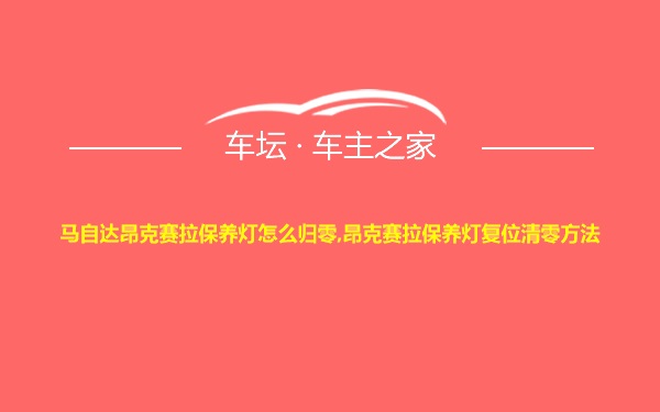 马自达昂克赛拉保养灯怎么归零,昂克赛拉保养灯复位清零方法