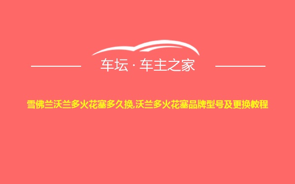 雪佛兰沃兰多火花塞多久换,沃兰多火花塞品牌型号及更换教程