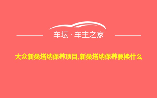 大众新桑塔纳保养项目,新桑塔纳保养要换什么