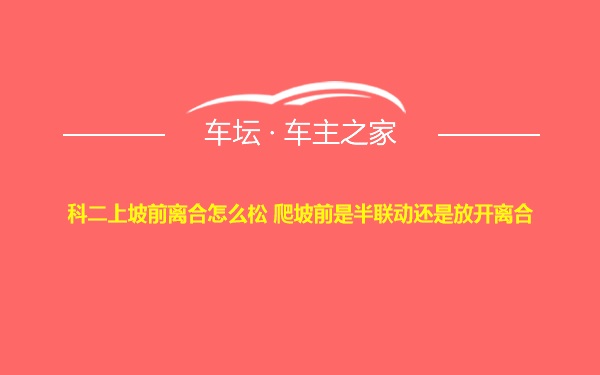 科二上坡前离合怎么松 爬坡前是半联动还是放开离合