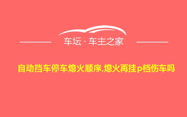 自动挡车停车熄火顺序,熄火再挂p档伤车吗