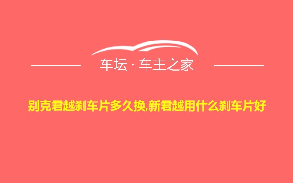 别克君越刹车片多久换,新君越用什么刹车片好