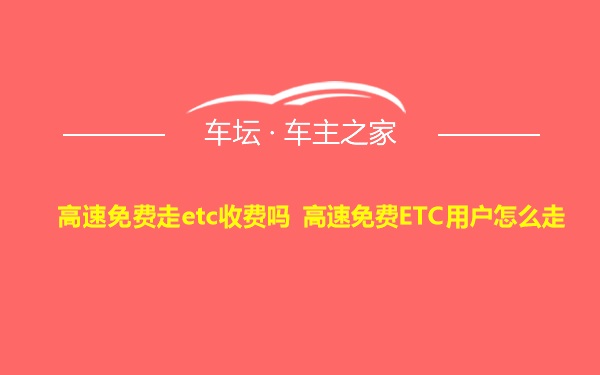 高速免费走etc收费吗 高速免费ETC用户怎么走