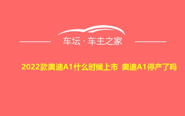 2022款奥迪A1什么时候上市 奥迪A1停产了吗