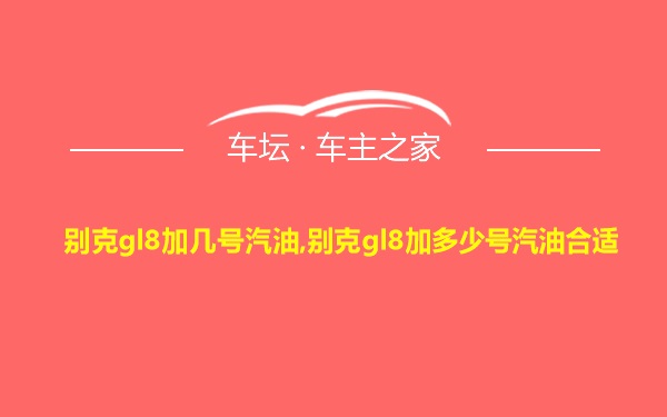 别克gl8加几号汽油,别克gl8加多少号汽油合适