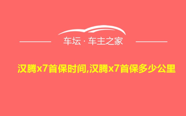 汉腾x7首保时间,汉腾x7首保多少公里