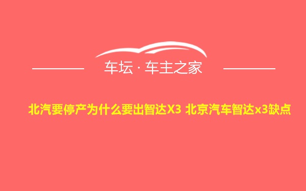 北汽要停产为什么要出智达X3 北京汽车智达x3缺点