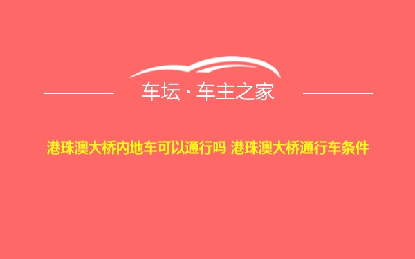 港珠澳大桥内地车可以通行吗 港珠澳大桥通行车条件