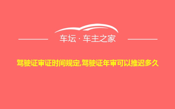 驾驶证审证时间规定,驾驶证年审可以推迟多久