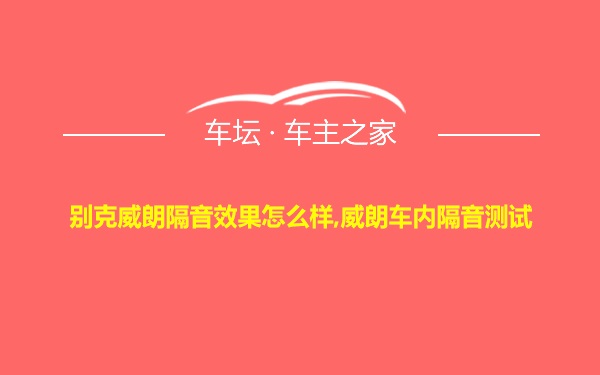 别克威朗隔音效果怎么样,威朗车内隔音测试