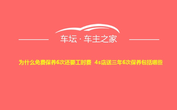 为什么免费保养6次还要工时费 4s店送三年6次保养包括哪些