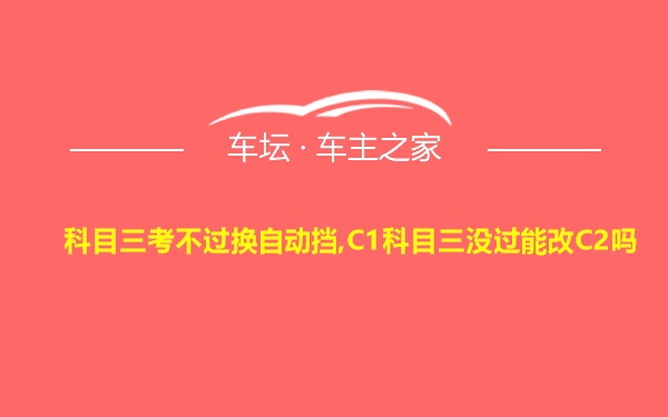 科目三考不过换自动挡,C1科目三没过能改C2吗