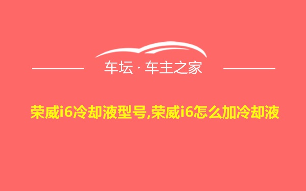 荣威i6冷却液型号,荣威i6怎么加冷却液