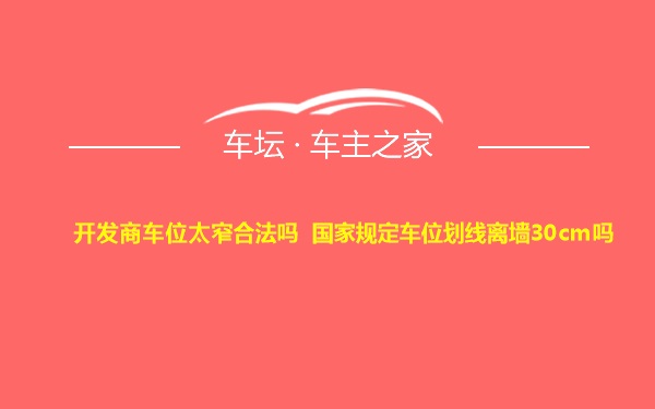 开发商车位太窄合法吗 国家规定车位划线离墙30cm吗