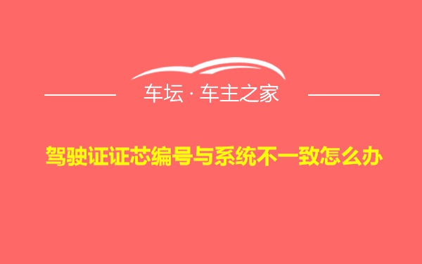 驾驶证证芯编号与系统不一致怎么办