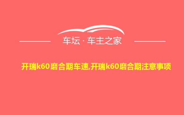 开瑞k60磨合期车速,开瑞k60磨合期注意事项