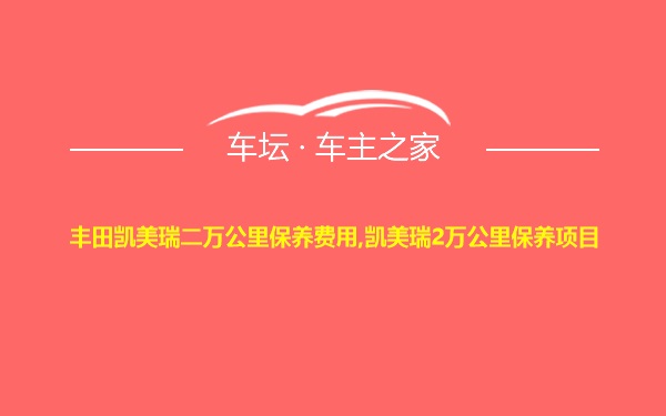 丰田凯美瑞二万公里保养费用,凯美瑞2万公里保养项目