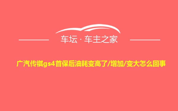 广汽传祺gs4首保后油耗变高了/增加/变大怎么回事