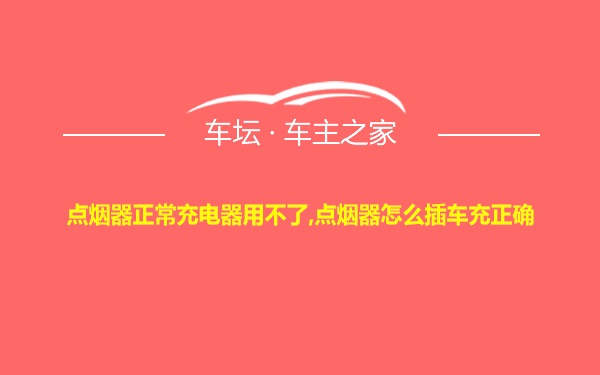 点烟器正常充电器用不了,点烟器怎么插车充正确