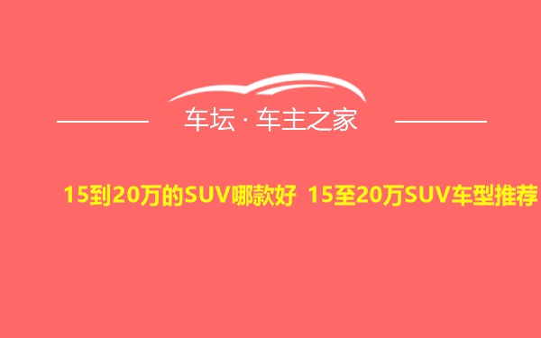 15到20万的SUV哪款好 15至20万SUV车型推荐