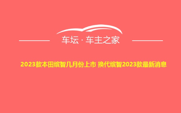 2023款本田缤智几月份上市 换代缤智2023款最新消息