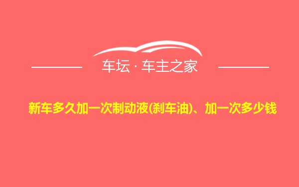 新车多久加一次制动液(刹车油)、加一次多少钱