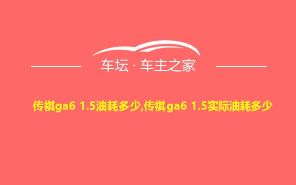 传祺ga6 1.5油耗多少,传祺ga6 1.5实际油耗多少