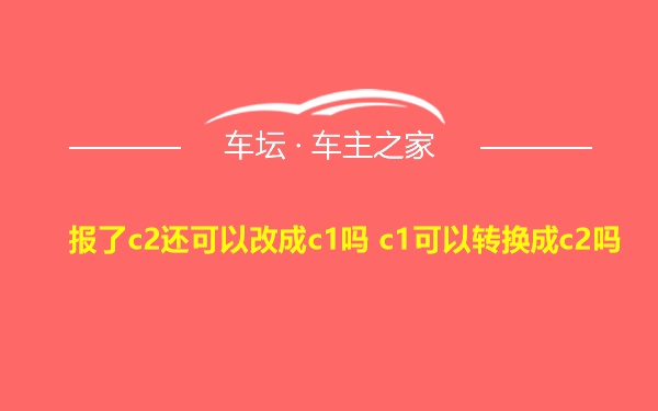 报了c2还可以改成c1吗 c1可以转换成c2吗