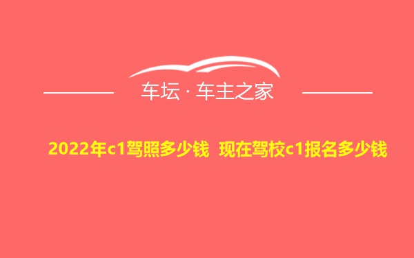 2022年c1驾照多少钱 现在驾校c1报名多少钱