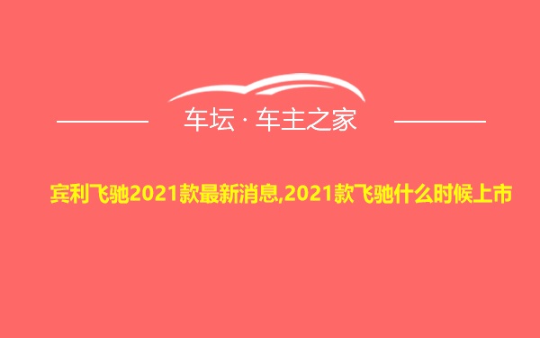 宾利飞驰2021款最新消息,2021款飞驰什么时候上市