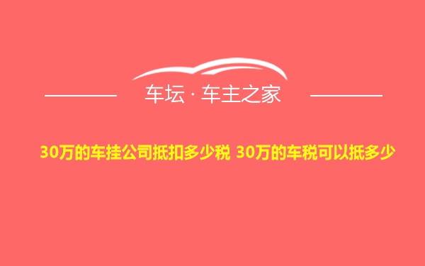 30万的车挂公司抵扣多少税 30万的车税可以抵多少