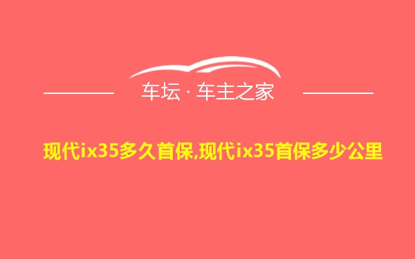 现代ix35多久首保,现代ix35首保多少公里