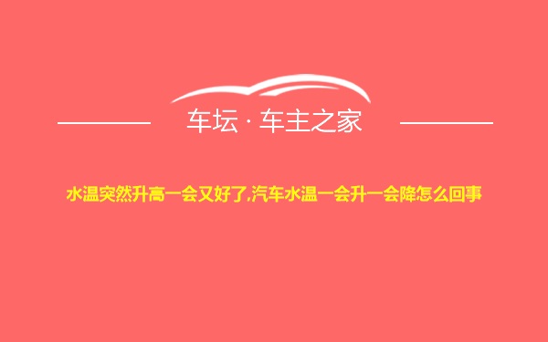 水温突然升高一会又好了,汽车水温一会升一会降怎么回事