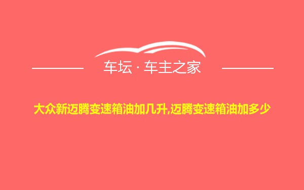 大众新迈腾变速箱油加几升,迈腾变速箱油加多少