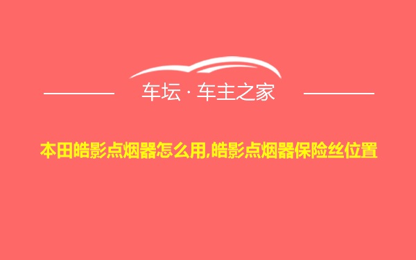 本田皓影点烟器怎么用,皓影点烟器保险丝位置