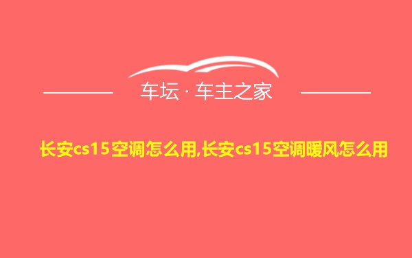 长安cs15空调怎么用,长安cs15空调暖风怎么用