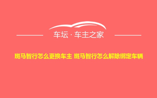 斑马智行怎么更换车主 斑马智行怎么解除绑定车辆