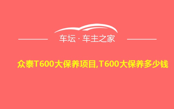 众泰T600大保养项目,T600大保养多少钱