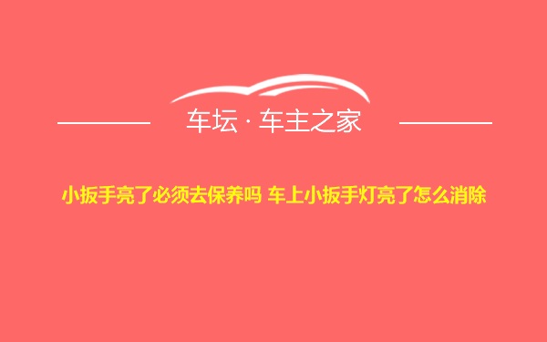 小扳手亮了必须去保养吗 车上小扳手灯亮了怎么消除