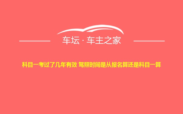 科目一考过了几年有效 驾照时间是从报名算还是科目一算