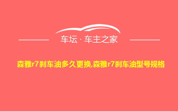 森雅r7刹车油多久更换,森雅r7刹车油型号规格