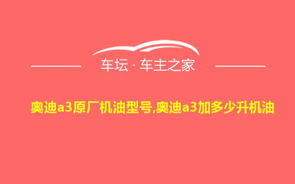 奥迪a3原厂机油型号,奥迪a3加多少升机油