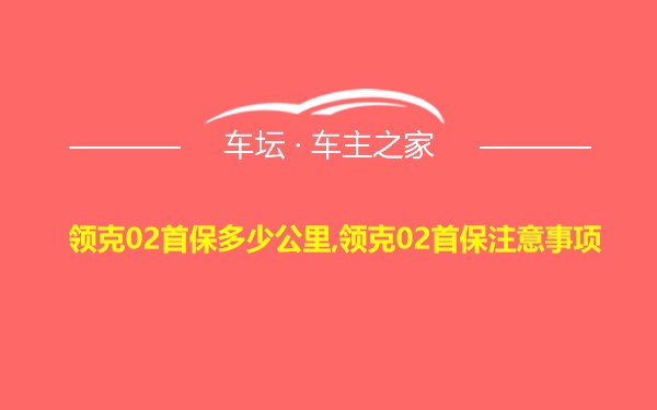 领克02首保多少公里,领克02首保注意事项