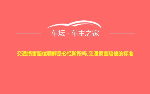 交通损害赔偿调解是必经阶段吗,交通损害赔偿的标准