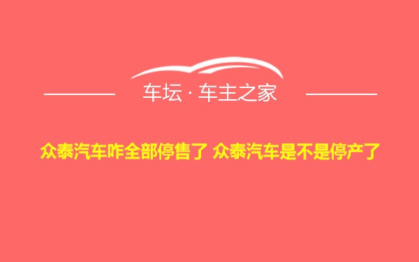 众泰汽车咋全部停售了 众泰汽车是不是停产了