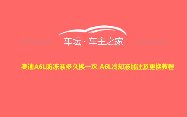 奥迪A6L防冻液多久换一次,A6L冷却液加注及更换教程