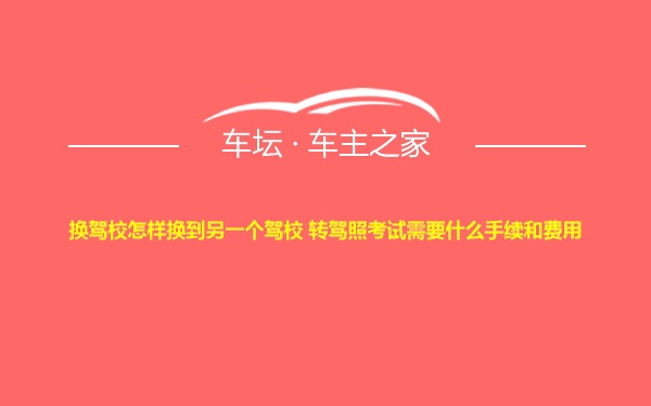 换驾校怎样换到另一个驾校 转驾照考试需要什么手续和费用