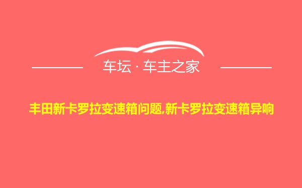 丰田新卡罗拉变速箱问题,新卡罗拉变速箱异响