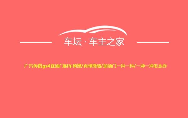 广汽传祺gs4踩油门时车顿挫/有顿挫感/加油门一抖一抖/一冲一冲怎么办