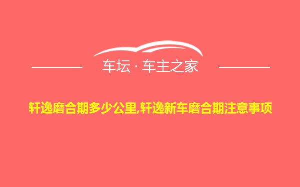 轩逸磨合期多少公里,轩逸新车磨合期注意事项